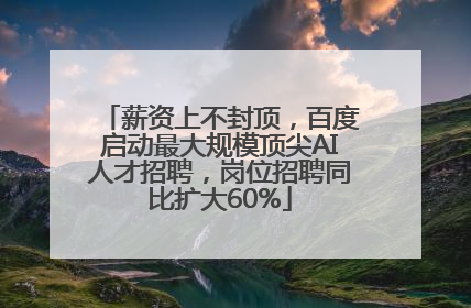 薪资上不封顶，百度启动最大规模顶尖AI人才招聘，岗位招聘同比扩大60%