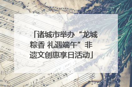 诸城市举办“龙城粽香 礼遇端午”非遗文创惠享日活动