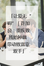 让爱无“碍”｜许加良：重疾致残始种藕 带动致富靠双手