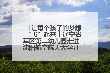 让每个孩子的梦想“飞”起来丨辽宁省军区第二幼儿园走进沈阳航空航天大学开展爱国主义教育