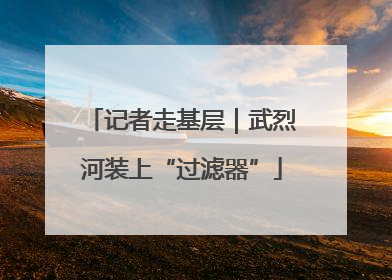 记者走基层｜武烈河装上“过滤器”