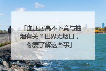 血压居高不下竟与抽烟有关？世界无烟日，你要了解这些事