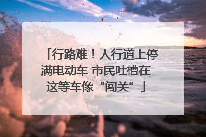 行路难！人行道上停满电动车 市民吐槽在这等车像“闯关”
