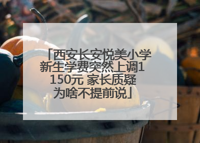 西安长安悦美小学新生学费突然上调1150元 家长质疑为啥不提前说