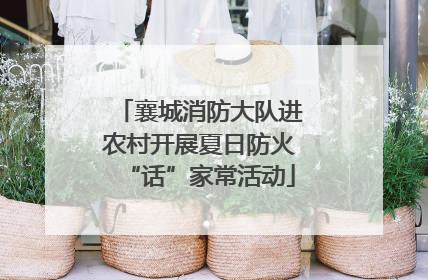 襄城消防大队进农村开展夏日防火“话”家常活动