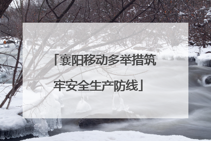 襄阳移动多举措筑牢安全生产防线