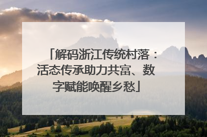 解码浙江传统村落：活态传承助力共富、数字赋能唤醒乡愁