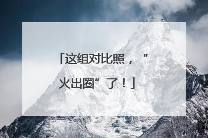 这组对比照，“火出圈”了！
