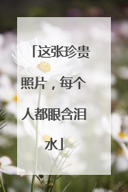 这张珍贵照片，每个人都眼含泪水