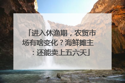 进入休渔期，农贸市场有啥变化？海鲜摊主：还能卖上五六天