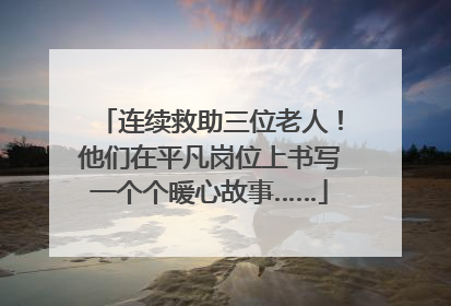 连续救助三位老人！他们在平凡岗位上书写一个个暖心故事……