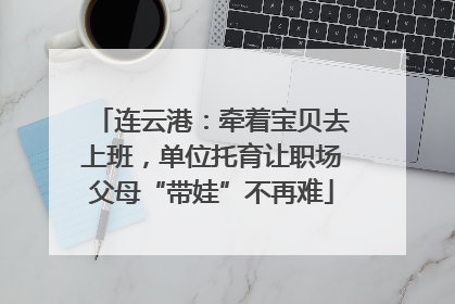 连云港：牵着宝贝去上班，单位托育让职场父母“带娃”不再难