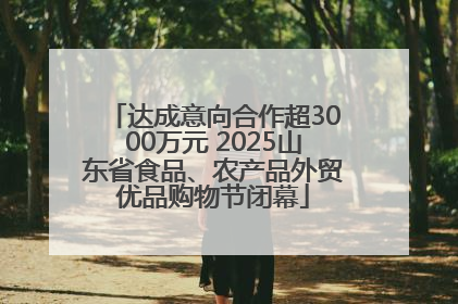 达成意向合作超3000万元 2025山东省食品、农产品外贸优品购物节闭幕