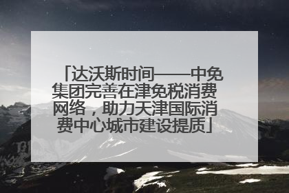 达沃斯时间——中免集团完善在津免税消费网络，助力天津国际消费中心城市建设提质