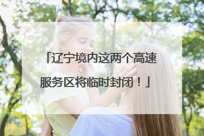 辽宁境内这两个高速服务区将临时封闭！