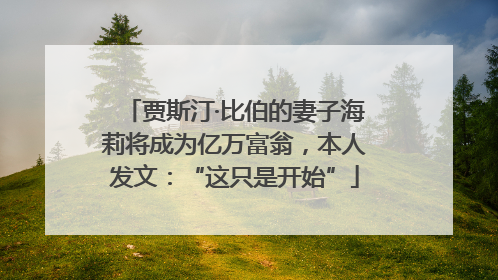 贾斯汀·比伯的妻子海莉将成为亿万富翁，本人发文：“这只是开始”