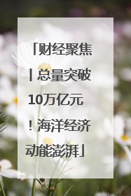 财经聚焦丨总量突破10万亿元！海洋经济动能澎湃