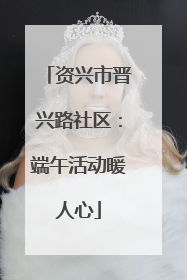 资兴市晋兴路社区：端午活动暖人心
