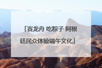 赛龙舟 吃粽子 阿根廷民众体验端午文化