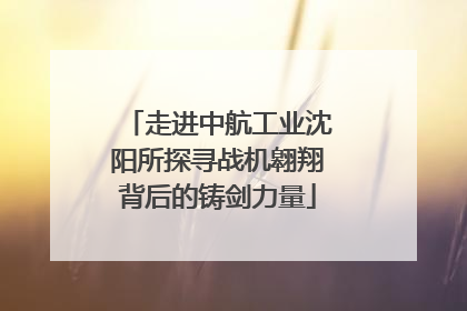 走进中航工业沈阳所探寻战机翱翔背后的铸剑力量