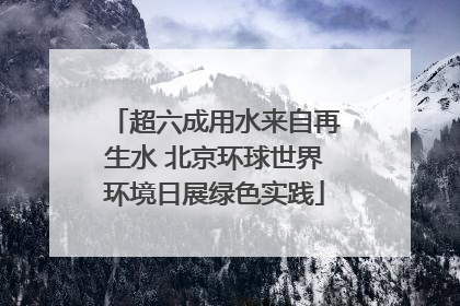 超六成用水来自再生水 北京环球世界环境日展绿色实践