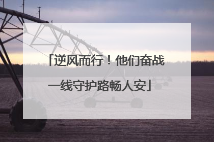 逆风而行！他们奋战一线守护路畅人安
