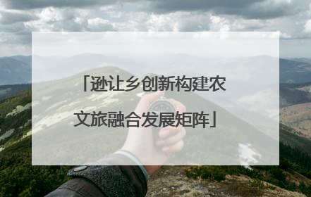 逊让乡创新构建农文旅融合发展矩阵