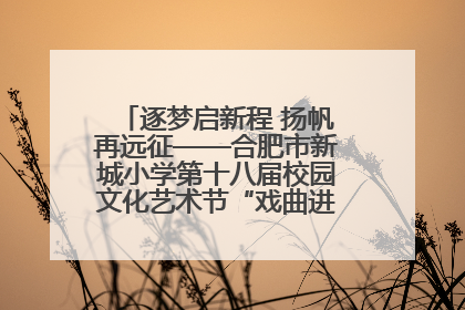 逐梦启新程 扬帆再远征——合肥市新城小学第十八届校园文化艺术节“戏曲进校园专场演出”