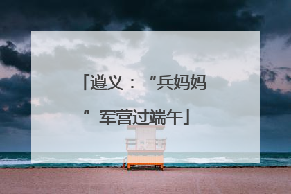 遵义：“兵妈妈”军营过端午