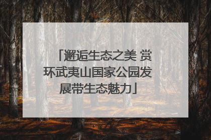 邂逅生态之美 赏环武夷山国家公园发展带生态魅力
