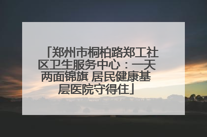 郑州市桐柏路郑工社区卫生服务中心：一天两面锦旗 居民健康基层医院守得住
