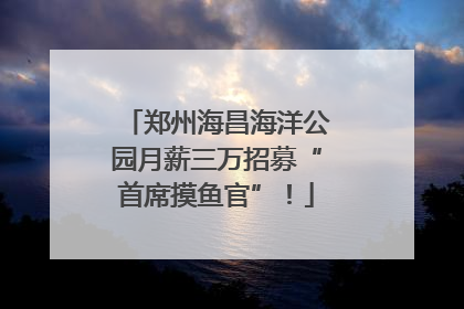 郑州海昌海洋公园月薪三万招募“首席摸鱼官”！