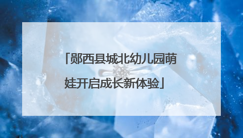 郧西县城北幼儿园萌娃开启成长新体验