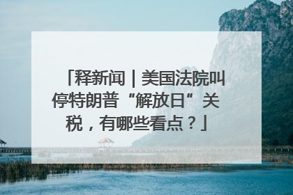 释新闻｜美国法院叫停特朗普“解放日”关税，有哪些看点？