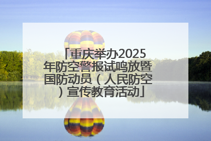 重庆举办2025年防空警报试鸣放暨国防动员（人民防空）宣传教育活动