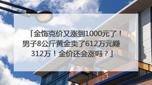 金饰克价又涨到1000元了！男子8公斤黄金卖了612万元赚312万！金价还会涨吗？