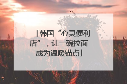 韩国“心灵便利店”，让一碗拉面成为温暖锚点