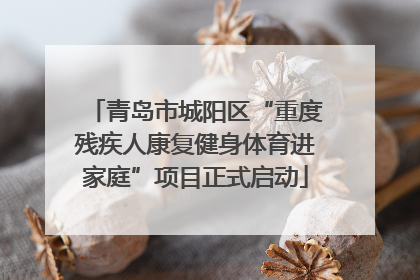 青岛市城阳区“重度残疾人康复健身体育进家庭”项目正式启动