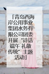 青岛西海岸公用事业集团水务有限公司团委开展“诗话端午 礼敬传统”主题活动