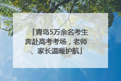青岛5万余名考生奔赴高考考场，老师、家长温暖护航