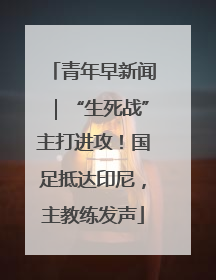 青年早新闻｜“生死战”主打进攻！国足抵达印尼，主教练发声