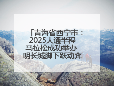 青海省西宁市：2025大通半程马拉松成功举办 明长城脚下跃动奔跑音符