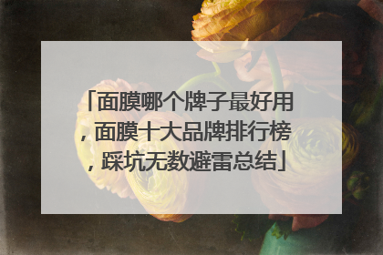 面膜哪个牌子最好用，面膜十大品牌排行榜，踩坑无数避雷总结