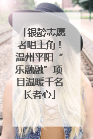 银龄志愿者唱主角！温州平阳“乐融融”项目温暖千名长者心
