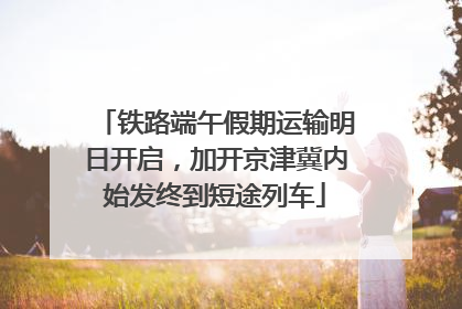 铁路端午假期运输明日开启，加开京津冀内始发终到短途列车