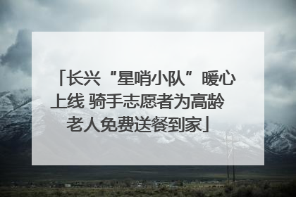 长兴“星哨小队”暖心上线 骑手志愿者为高龄老人免费送餐到家