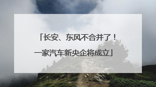 长安、东风不合并了！一家汽车新央企将成立