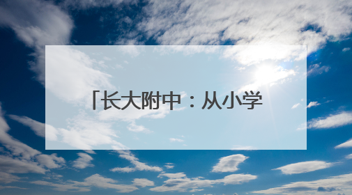 长大附中：从小学到中学，全链条教育衔接与创新实践