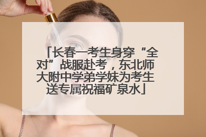 长春一考生身穿“全对”战服赴考，东北师大附中学弟学妹为考生送专属祝福矿泉水