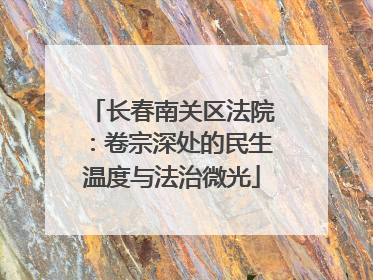 长春南关区法院：卷宗深处的民生温度与法治微光